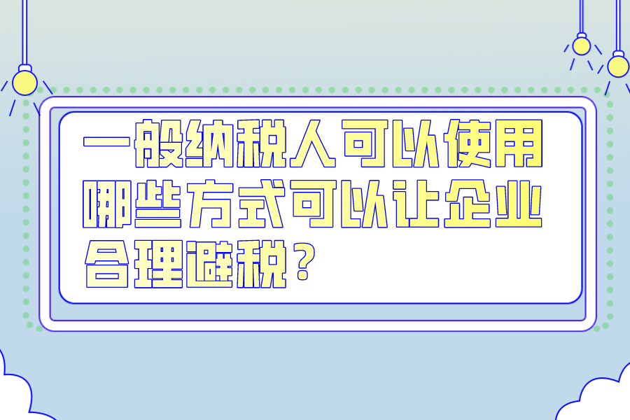 一般納稅人可以使用哪些方式可以讓企業(yè)合理避稅？