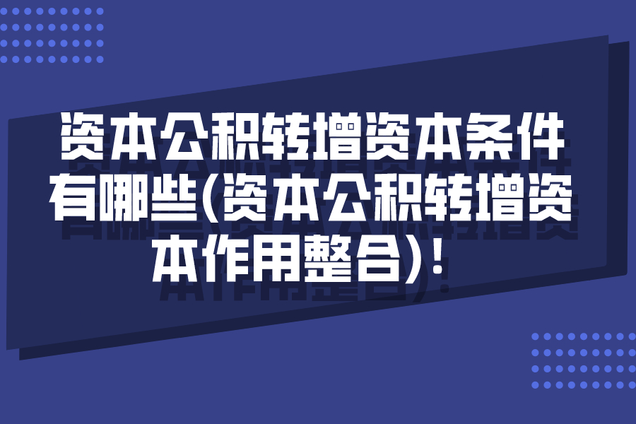 資本公積轉(zhuǎn)增資本條件有哪些(資本公積轉(zhuǎn)增資本作用整合)！